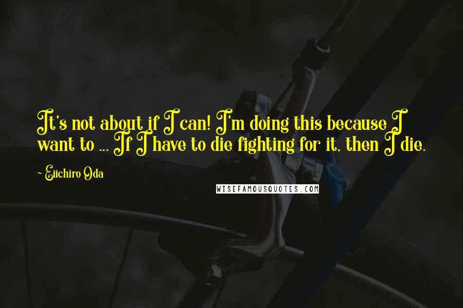 Eiichiro Oda Quotes: It's not about if I can! I'm doing this because I want to ... If I have to die fighting for it, then I die.