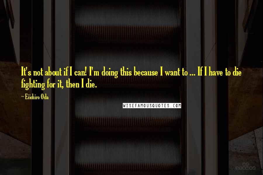 Eiichiro Oda Quotes: It's not about if I can! I'm doing this because I want to ... If I have to die fighting for it, then I die.