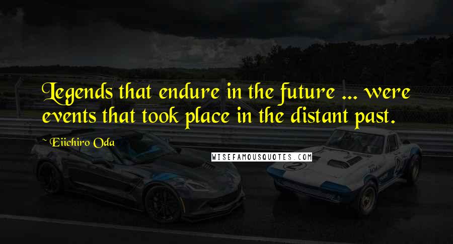 Eiichiro Oda Quotes: Legends that endure in the future ... were events that took place in the distant past.