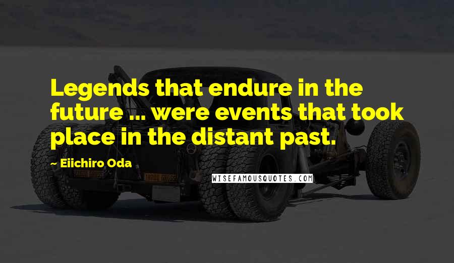 Eiichiro Oda Quotes: Legends that endure in the future ... were events that took place in the distant past.