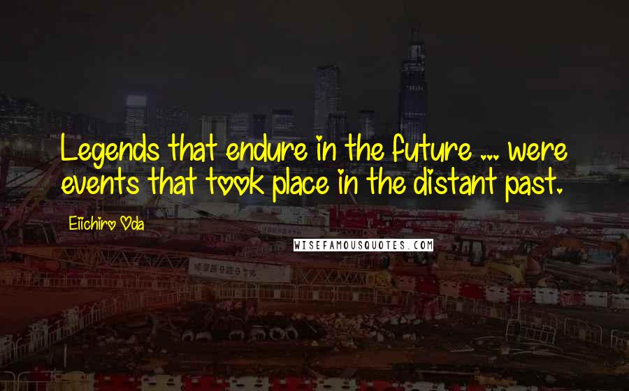 Eiichiro Oda Quotes: Legends that endure in the future ... were events that took place in the distant past.