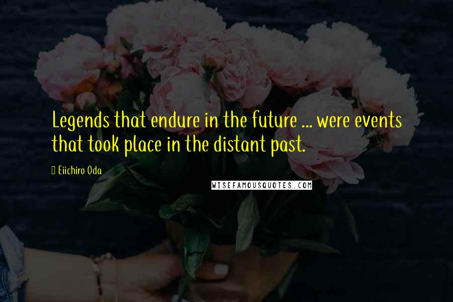 Eiichiro Oda Quotes: Legends that endure in the future ... were events that took place in the distant past.