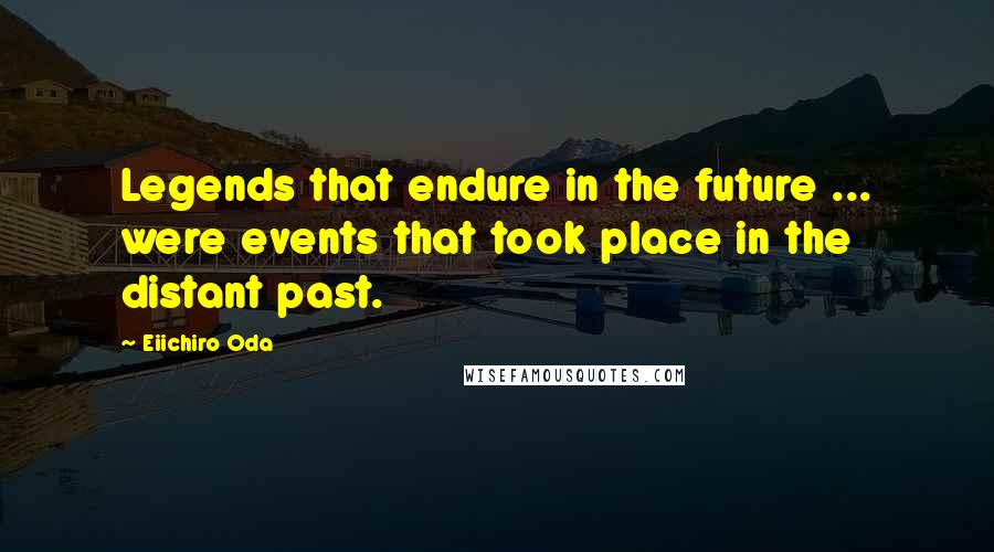 Eiichiro Oda Quotes: Legends that endure in the future ... were events that took place in the distant past.