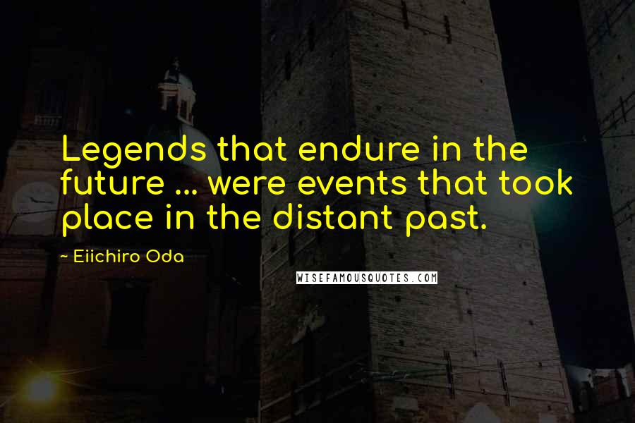 Eiichiro Oda Quotes: Legends that endure in the future ... were events that took place in the distant past.