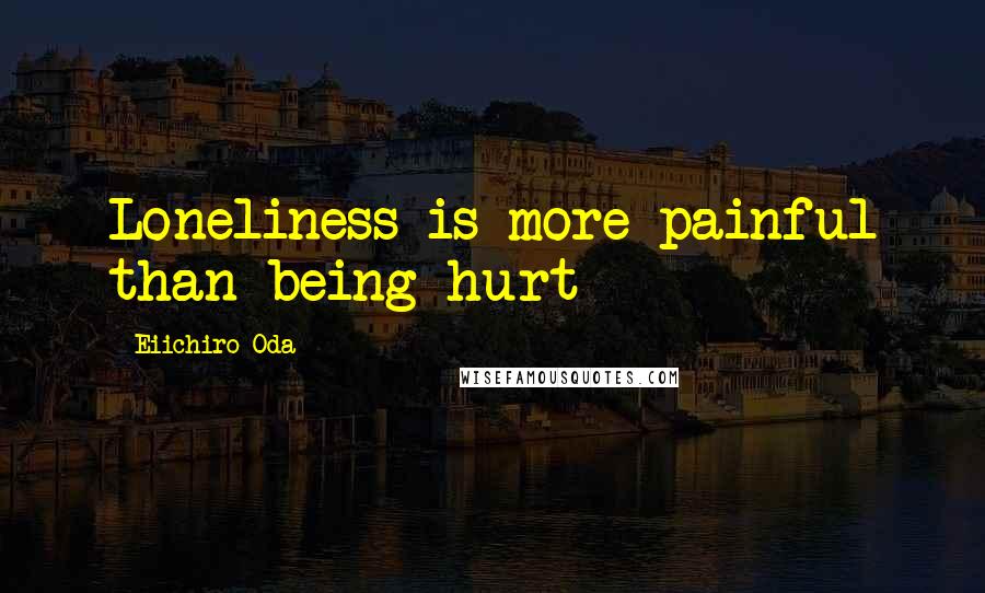 Eiichiro Oda Quotes: Loneliness is more painful than being hurt