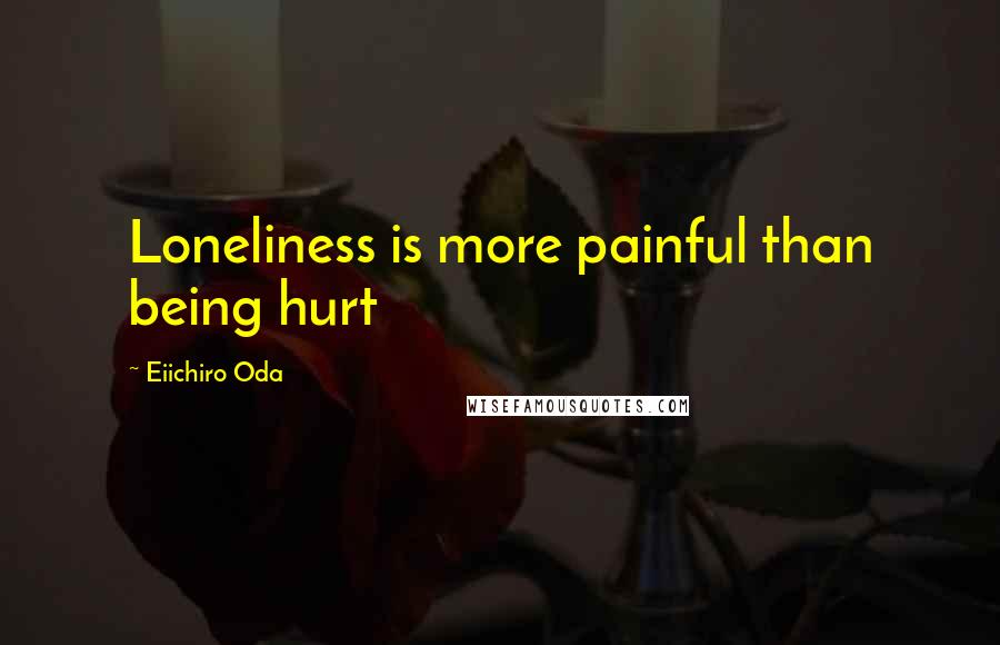 Eiichiro Oda Quotes: Loneliness is more painful than being hurt