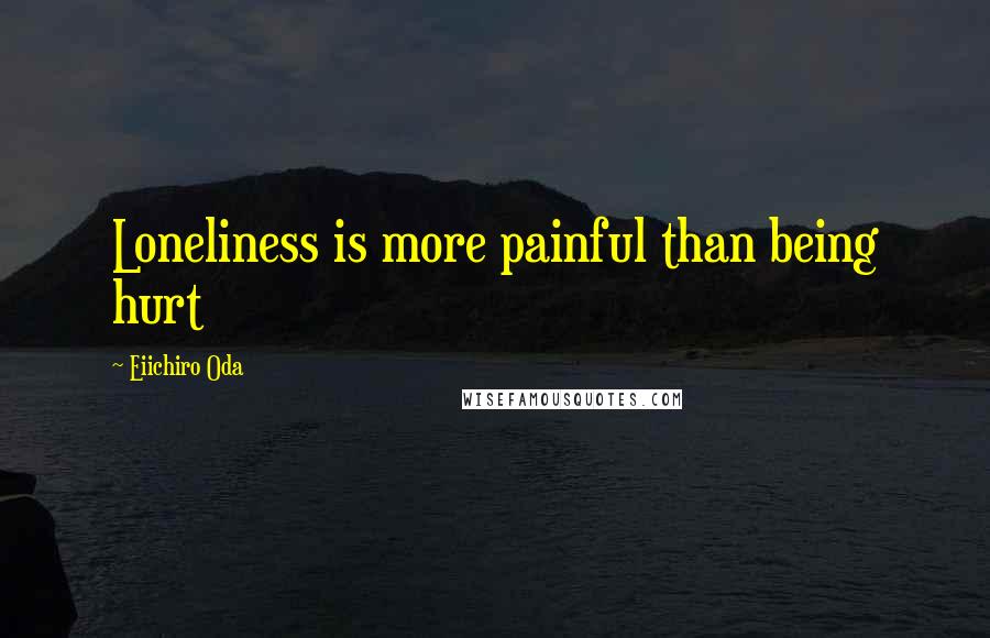 Eiichiro Oda Quotes: Loneliness is more painful than being hurt