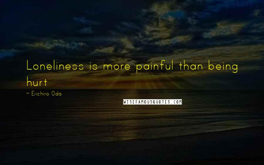 Eiichiro Oda Quotes: Loneliness is more painful than being hurt