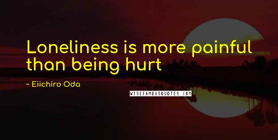 Eiichiro Oda Quotes: Loneliness is more painful than being hurt