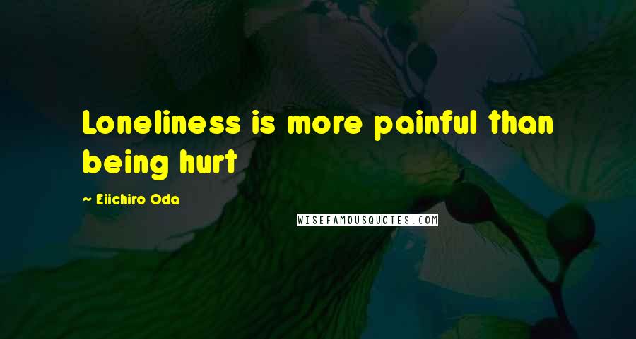 Eiichiro Oda Quotes: Loneliness is more painful than being hurt