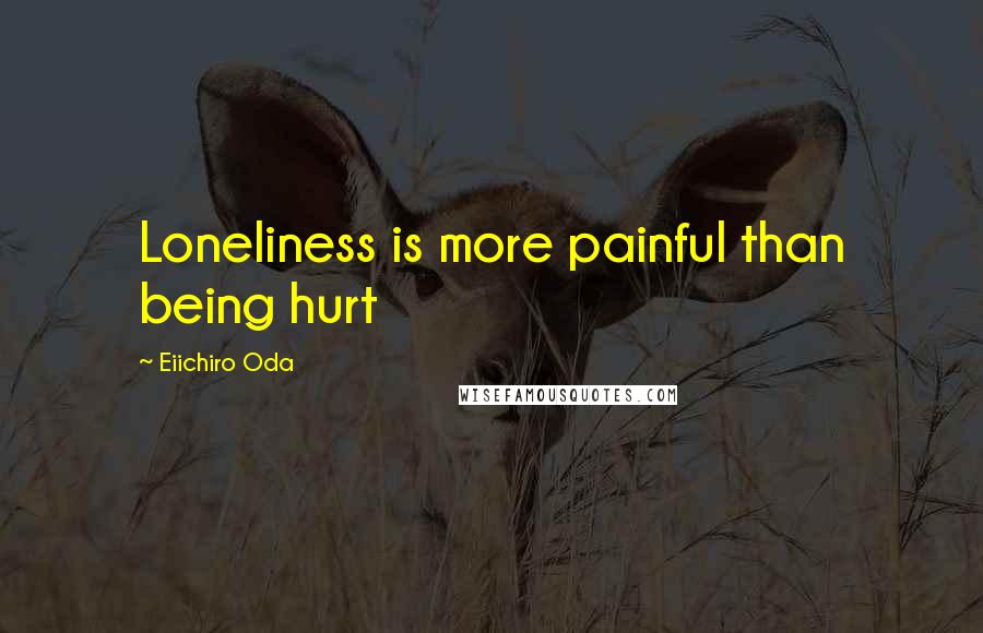 Eiichiro Oda Quotes: Loneliness is more painful than being hurt