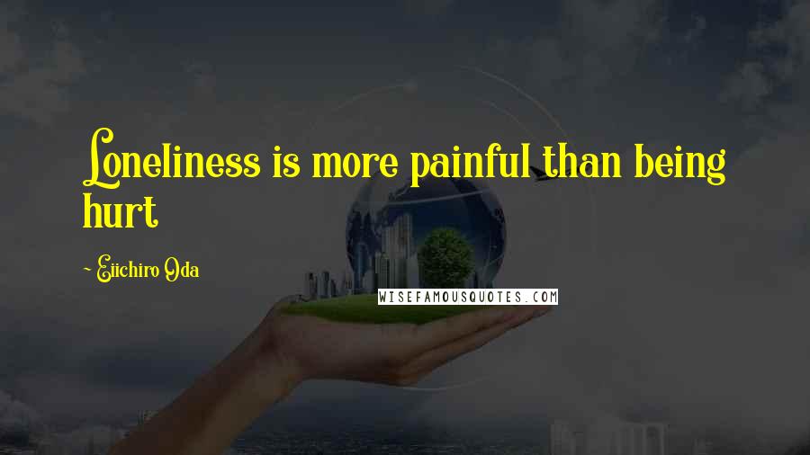 Eiichiro Oda Quotes: Loneliness is more painful than being hurt