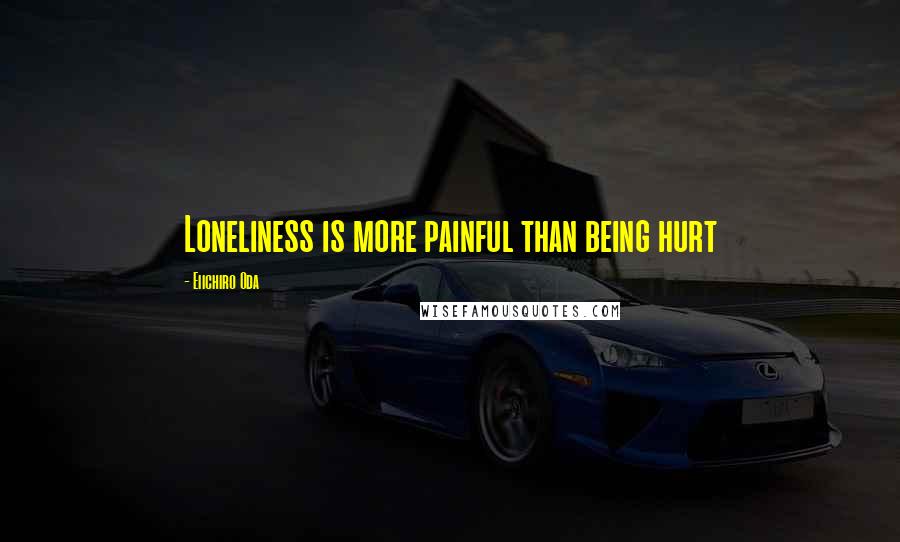 Eiichiro Oda Quotes: Loneliness is more painful than being hurt