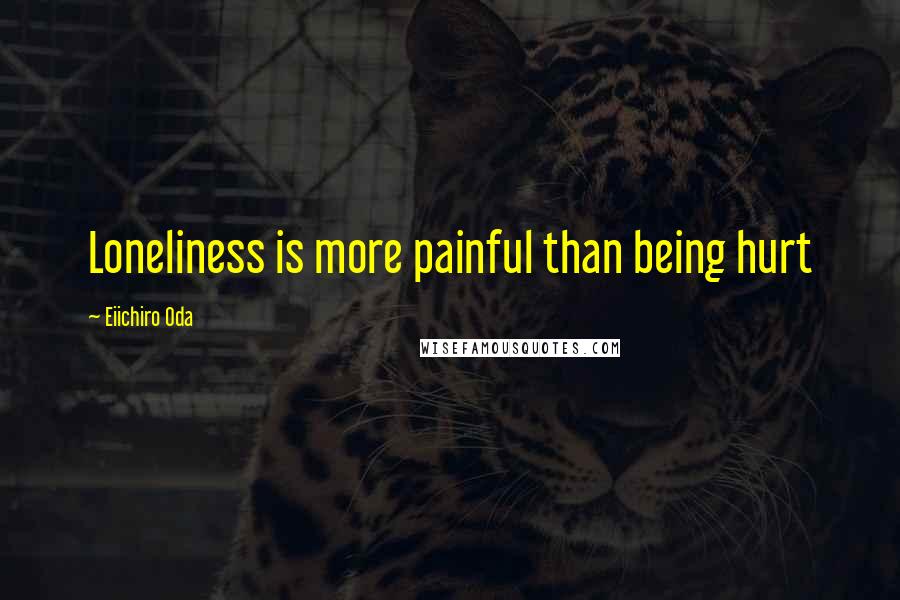 Eiichiro Oda Quotes: Loneliness is more painful than being hurt