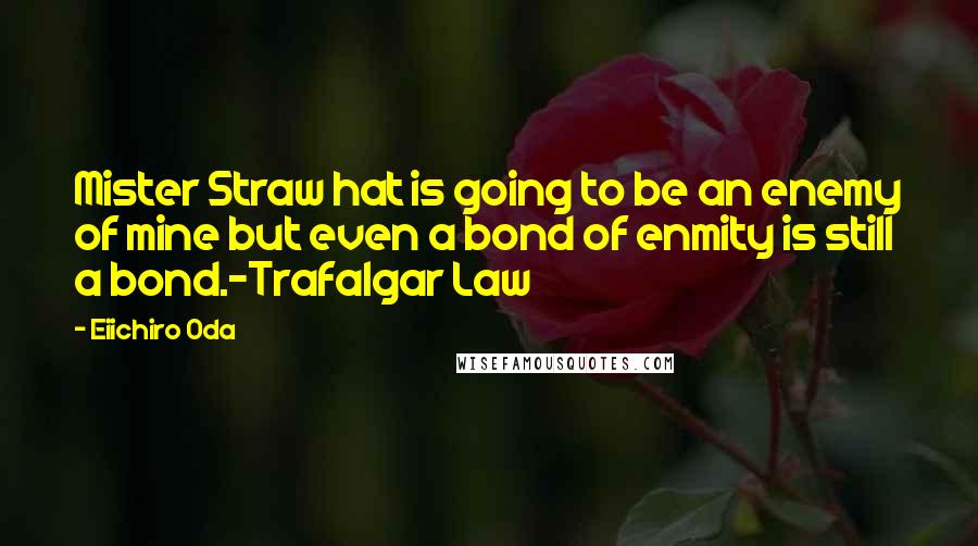 Eiichiro Oda Quotes: Mister Straw hat is going to be an enemy of mine but even a bond of enmity is still a bond.-Trafalgar Law