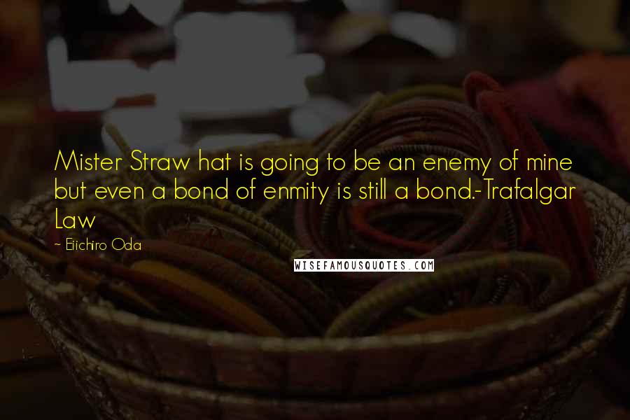 Eiichiro Oda Quotes: Mister Straw hat is going to be an enemy of mine but even a bond of enmity is still a bond.-Trafalgar Law