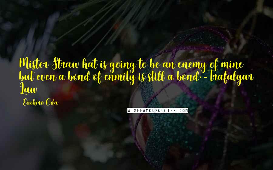 Eiichiro Oda Quotes: Mister Straw hat is going to be an enemy of mine but even a bond of enmity is still a bond.-Trafalgar Law