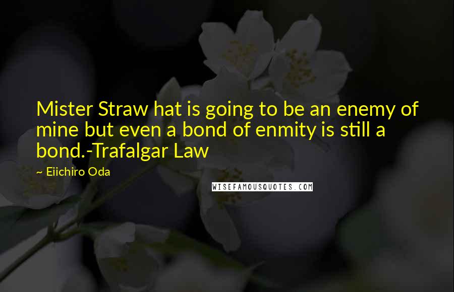 Eiichiro Oda Quotes: Mister Straw hat is going to be an enemy of mine but even a bond of enmity is still a bond.-Trafalgar Law