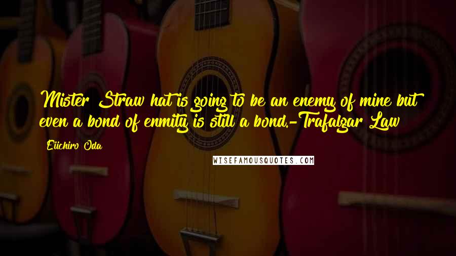 Eiichiro Oda Quotes: Mister Straw hat is going to be an enemy of mine but even a bond of enmity is still a bond.-Trafalgar Law