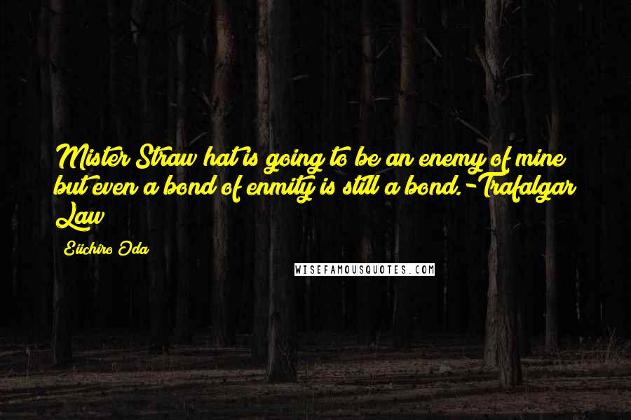 Eiichiro Oda Quotes: Mister Straw hat is going to be an enemy of mine but even a bond of enmity is still a bond.-Trafalgar Law