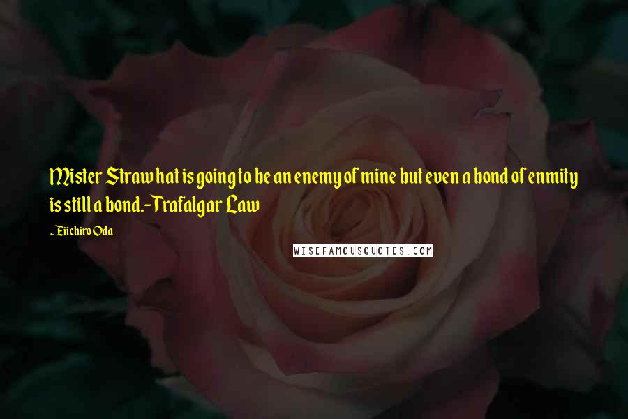 Eiichiro Oda Quotes: Mister Straw hat is going to be an enemy of mine but even a bond of enmity is still a bond.-Trafalgar Law