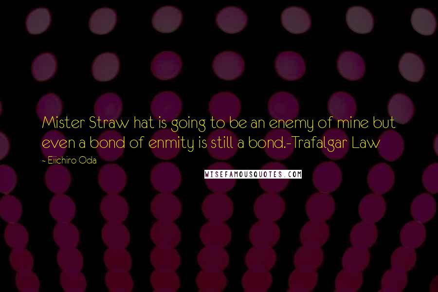 Eiichiro Oda Quotes: Mister Straw hat is going to be an enemy of mine but even a bond of enmity is still a bond.-Trafalgar Law