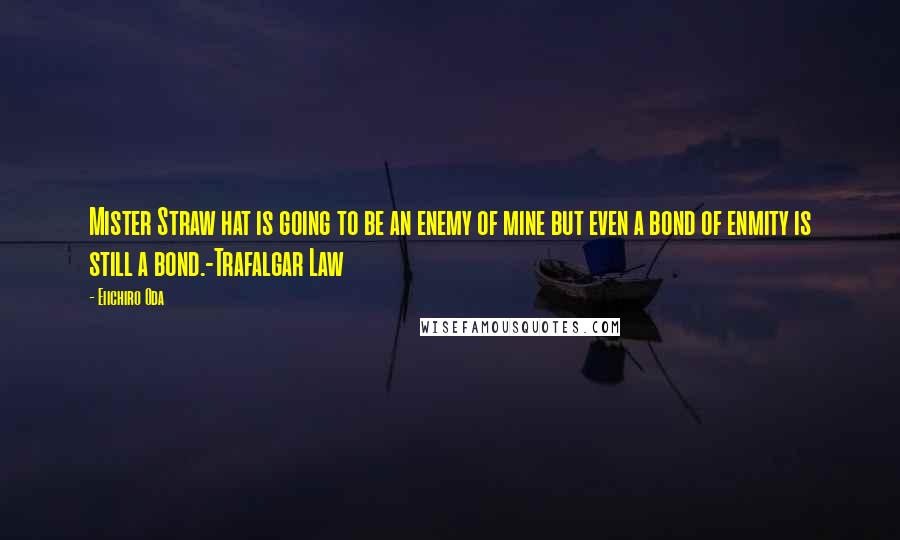 Eiichiro Oda Quotes: Mister Straw hat is going to be an enemy of mine but even a bond of enmity is still a bond.-Trafalgar Law