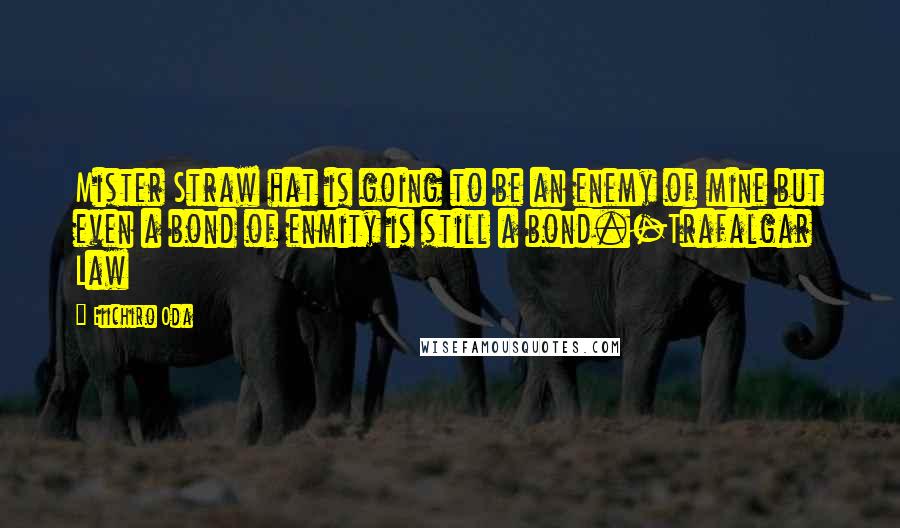 Eiichiro Oda Quotes: Mister Straw hat is going to be an enemy of mine but even a bond of enmity is still a bond.-Trafalgar Law