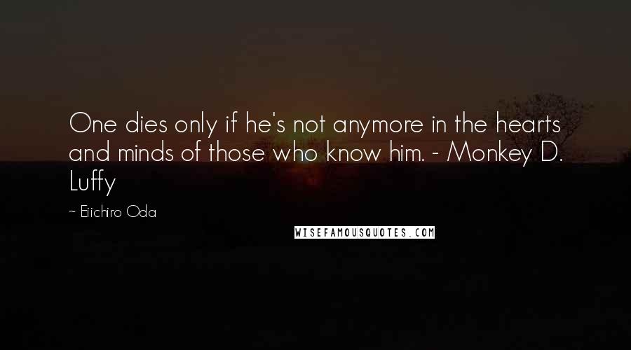 Eiichiro Oda Quotes: One dies only if he's not anymore in the hearts and minds of those who know him. - Monkey D. Luffy