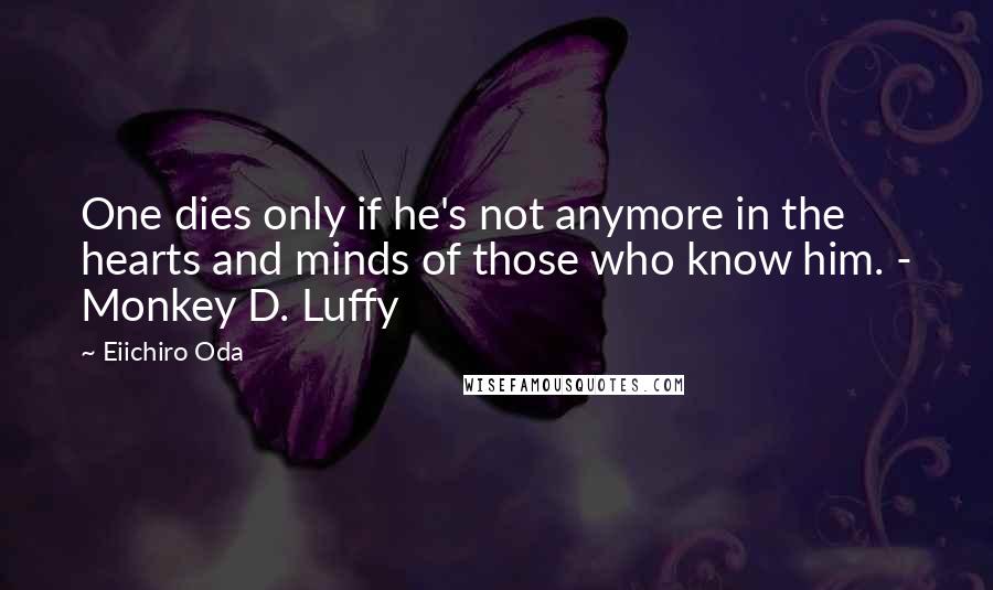 Eiichiro Oda Quotes: One dies only if he's not anymore in the hearts and minds of those who know him. - Monkey D. Luffy