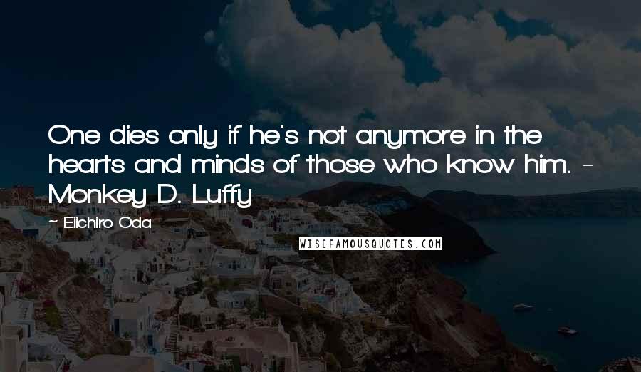 Eiichiro Oda Quotes: One dies only if he's not anymore in the hearts and minds of those who know him. - Monkey D. Luffy