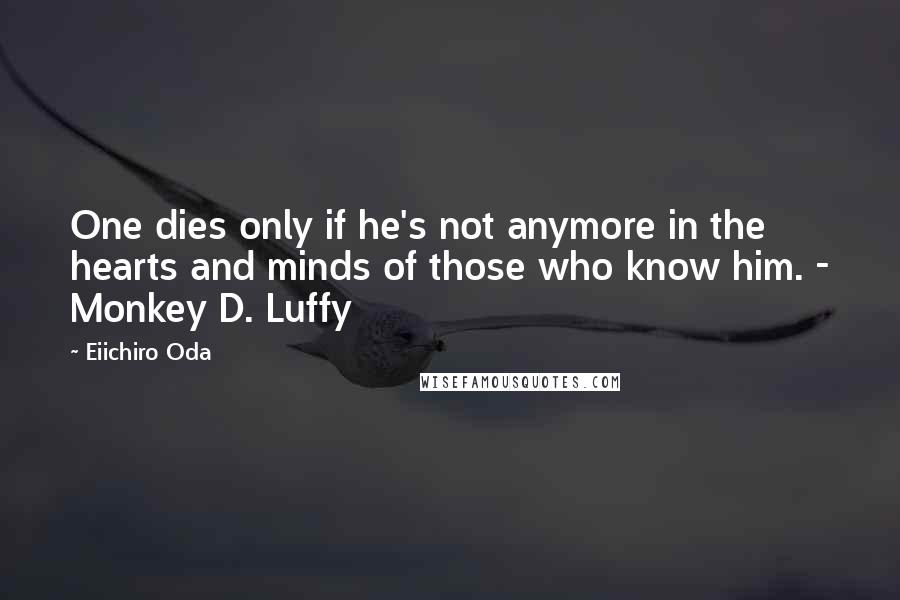 Eiichiro Oda Quotes: One dies only if he's not anymore in the hearts and minds of those who know him. - Monkey D. Luffy