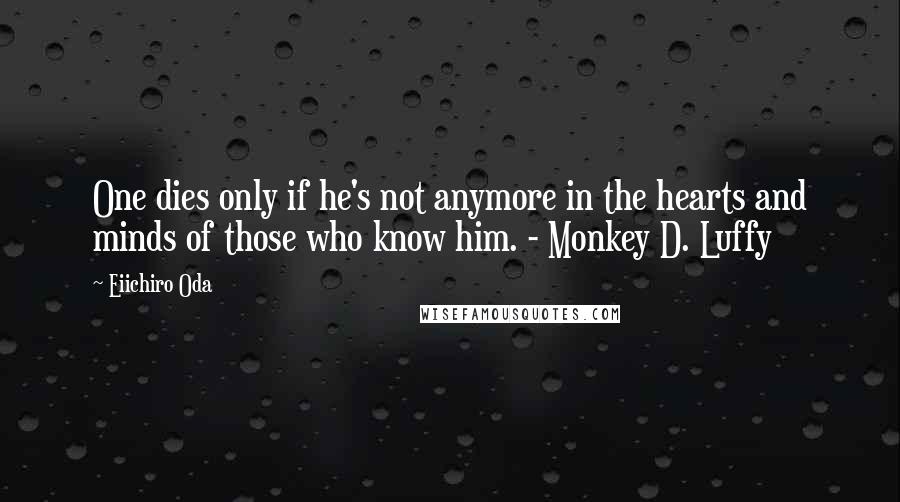 Eiichiro Oda Quotes: One dies only if he's not anymore in the hearts and minds of those who know him. - Monkey D. Luffy