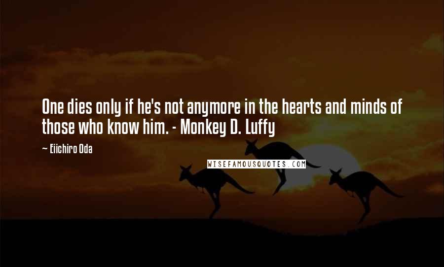 Eiichiro Oda Quotes: One dies only if he's not anymore in the hearts and minds of those who know him. - Monkey D. Luffy