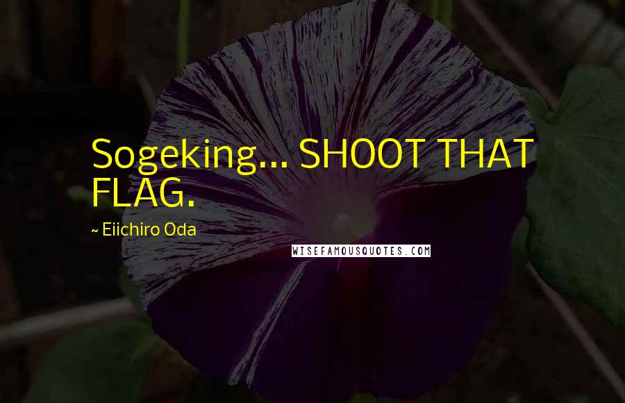 Eiichiro Oda Quotes: Sogeking... SHOOT THAT FLAG.