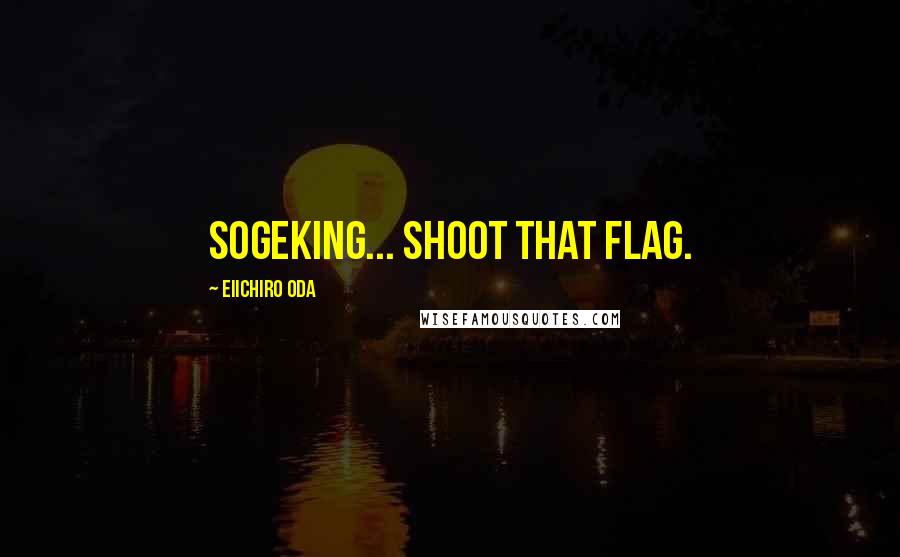 Eiichiro Oda Quotes: Sogeking... SHOOT THAT FLAG.