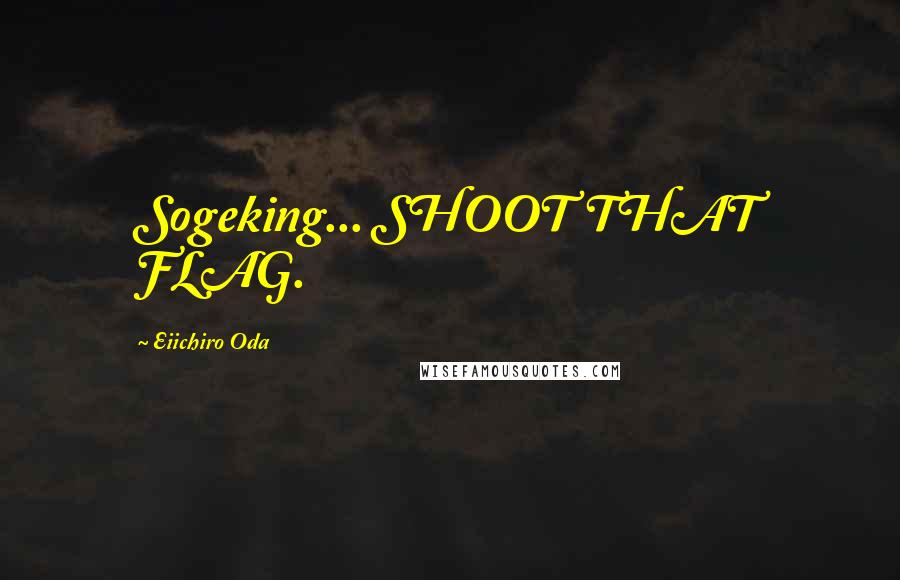 Eiichiro Oda Quotes: Sogeking... SHOOT THAT FLAG.