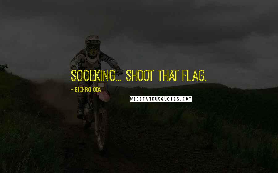 Eiichiro Oda Quotes: Sogeking... SHOOT THAT FLAG.