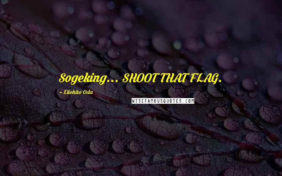 Eiichiro Oda Quotes: Sogeking... SHOOT THAT FLAG.