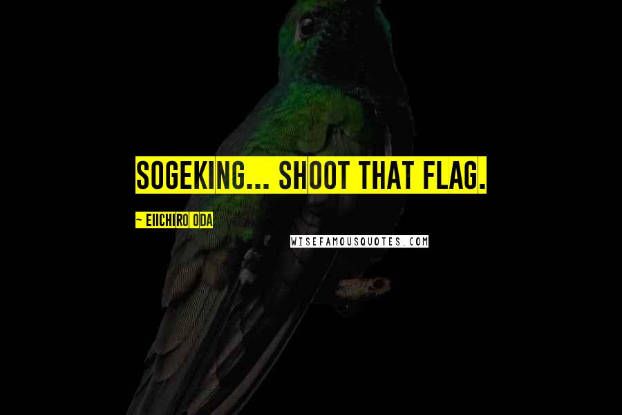 Eiichiro Oda Quotes: Sogeking... SHOOT THAT FLAG.