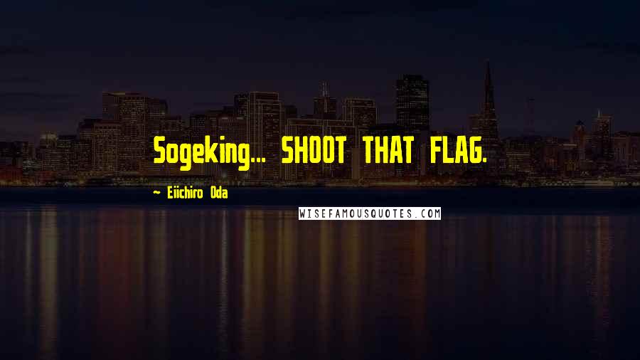 Eiichiro Oda Quotes: Sogeking... SHOOT THAT FLAG.