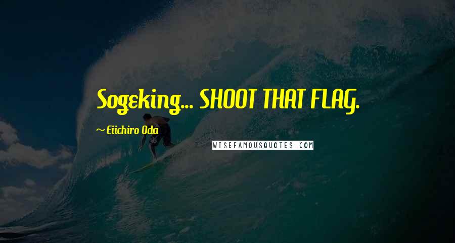 Eiichiro Oda Quotes: Sogeking... SHOOT THAT FLAG.