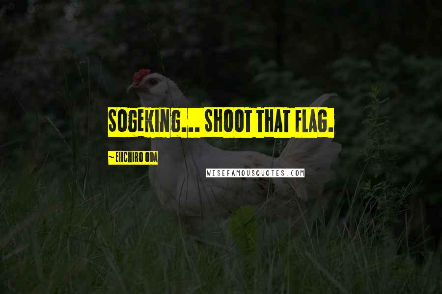 Eiichiro Oda Quotes: Sogeking... SHOOT THAT FLAG.