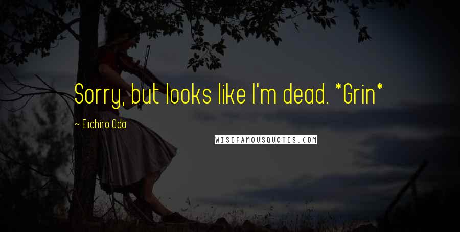 Eiichiro Oda Quotes: Sorry, but looks like I'm dead. *Grin*