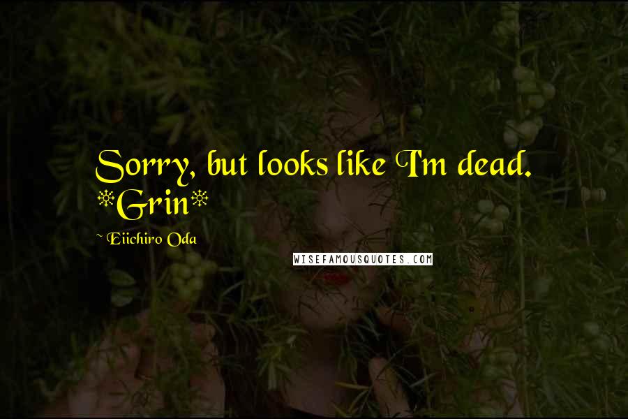 Eiichiro Oda Quotes: Sorry, but looks like I'm dead. *Grin*