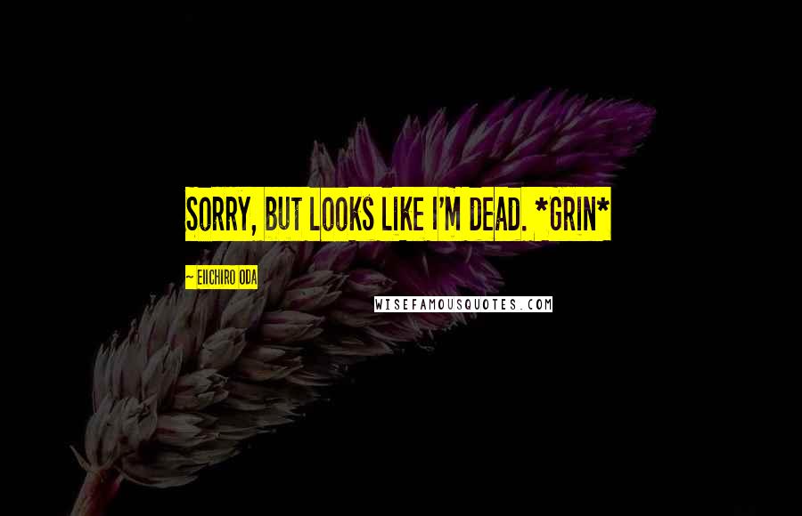 Eiichiro Oda Quotes: Sorry, but looks like I'm dead. *Grin*