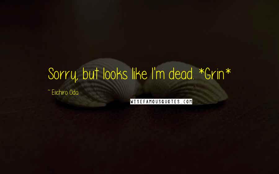 Eiichiro Oda Quotes: Sorry, but looks like I'm dead. *Grin*