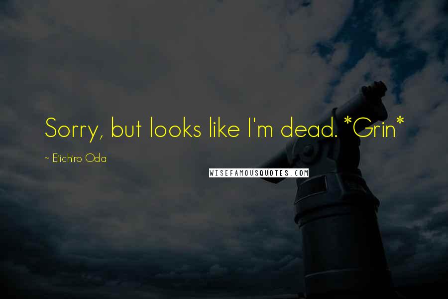 Eiichiro Oda Quotes: Sorry, but looks like I'm dead. *Grin*