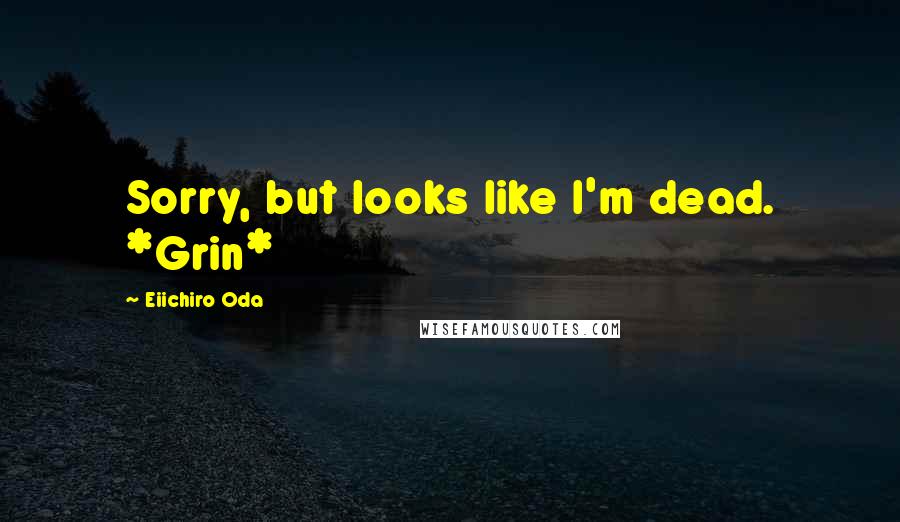 Eiichiro Oda Quotes: Sorry, but looks like I'm dead. *Grin*