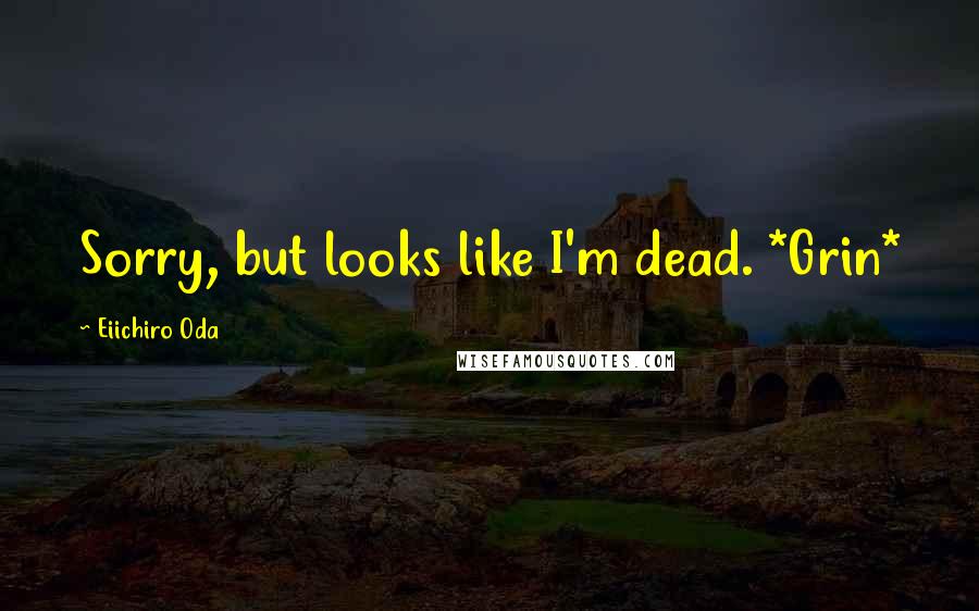 Eiichiro Oda Quotes: Sorry, but looks like I'm dead. *Grin*